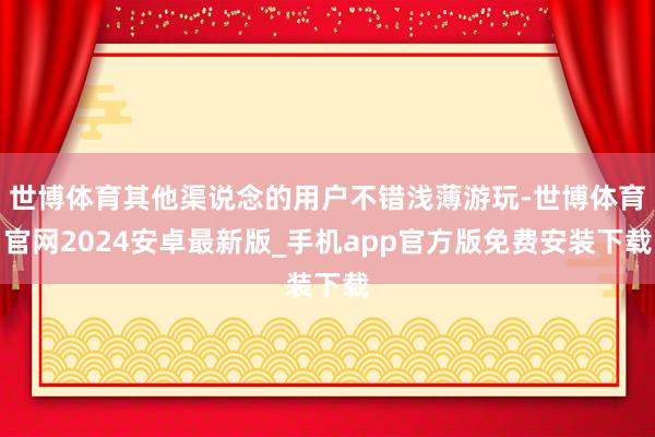 世博体育其他渠说念的用户不错浅薄游玩-世博体育官网2024安卓最新版_手机app官方版免费安装下载