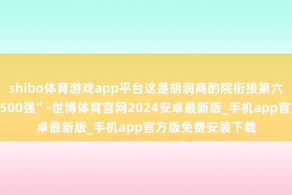 shibo体育游戏app平台这是胡润商酌院衔接第六次发布“胡润中国500强”-世博体育官网2024安卓最新版_手机app官方版免费安装下载
