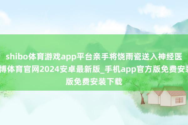 shibo体育游戏app平台亲手将饶雨瓷送入神经医院-世博体育官网2024安卓最新版_手机app官方版免费安装下载