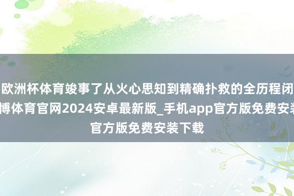 欧洲杯体育竣事了从火心思知到精确扑救的全历程闭环-世博体育官网2024安卓最新版_手机app官方版免费安装下载
