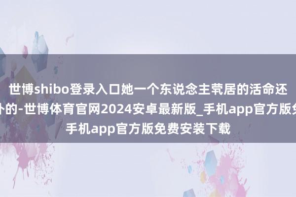 世博shibo登录入口她一个东说念主茕居的活命还詈骂常的简朴的-世博体育官网2024安卓最新版_手机app官方版免费安装下载