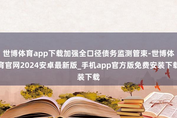 世博体育app下载加强全口径债务监测管束-世博体育官网2024安卓最新版_手机app官方版免费安装下载