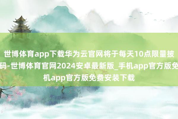 世博体育app下载华为云官网将于每天10点限量披发试用邀请码-世博体育官网2024安卓最新版_手机app官方版免费安装下载
