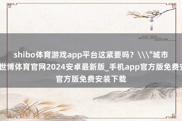 shibo体育游戏app平台这紧要吗？\