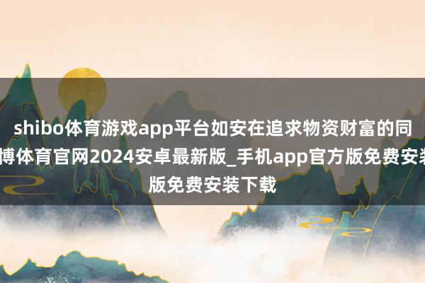 shibo体育游戏app平台如安在追求物资财富的同期-世博体育官网2024安卓最新版_手机app官方版免费安装下载