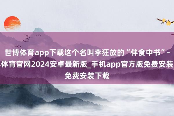 世博体育app下载这个名叫李狂放的“伴食中书”-世博体育官网2024安卓最新版_手机app官方版免费安装下载