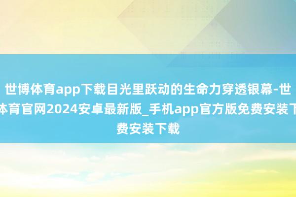 世博体育app下载目光里跃动的生命力穿透银幕-世博体育官网2024安卓最新版_手机app官方版免费安装下载