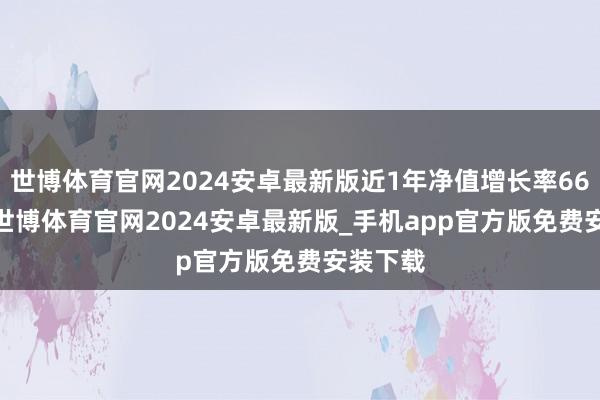 世博体育官网2024安卓最新版近1年净值增长率66.99%-世博体育官网2024安卓最新版_手机app官方版免费安装下载