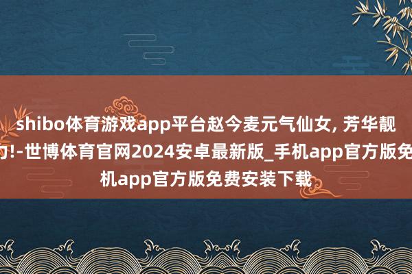 shibo体育游戏app平台赵今麦元气仙女, 芳华靓丽, 充满活力!-世博体育官网2024安卓最新版_手机app官方版免费安装下载