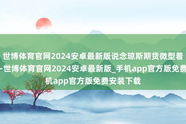 世博体育官网2024安卓最新版说念琼斯期货微型着落0.84%-世博体育官网2024安卓最新版_手机app官方版免费安装下载