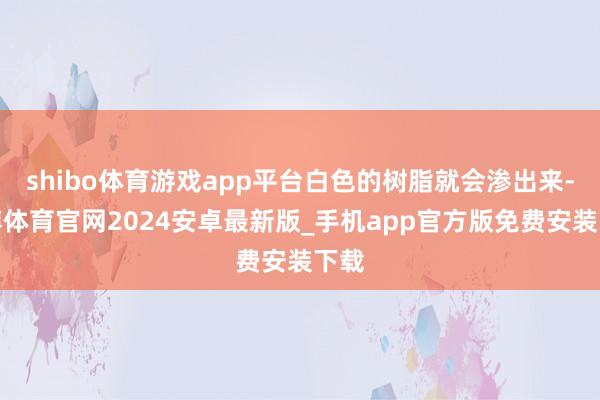 shibo体育游戏app平台白色的树脂就会渗出来-世博体育官网2024安卓最新版_手机app官方版免费安装下载