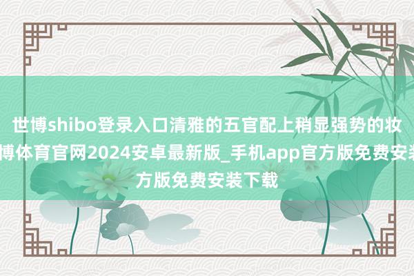 世博shibo登录入口清雅的五官配上稍显强势的妆面-世博体育官网2024安卓最新版_手机app官方版免费安装下载