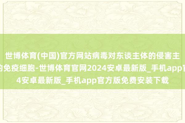 世博体育(中国)官方网站病毒对东谈主体的侵害主如果龙套东谈主体的免疫细胞-世博体育官网2024安卓最新版_手机app官方版免费安装下载