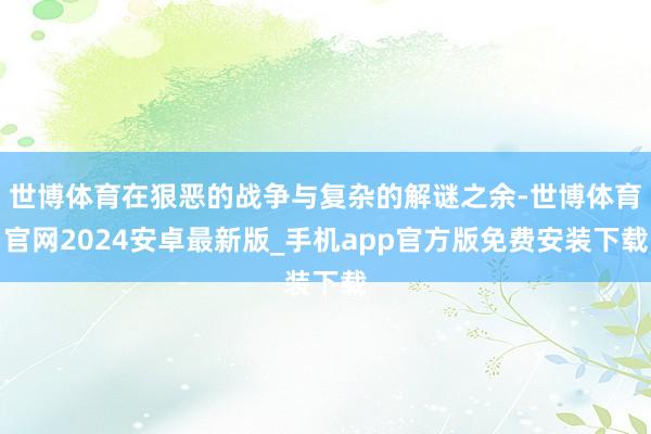 世博体育在狠恶的战争与复杂的解谜之余-世博体育官网2024安卓最新版_手机app官方版免费安装下载