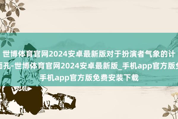 世博体育官网2024安卓最新版对于扮演者气象的计议速即激发面孔-世博体育官网2024安卓最新版_手机app官方版免费安装下载