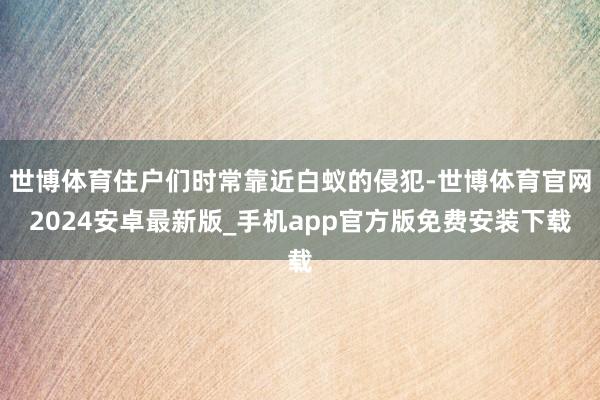 世博体育住户们时常靠近白蚁的侵犯-世博体育官网2024安卓最新版_手机app官方版免费安装下载