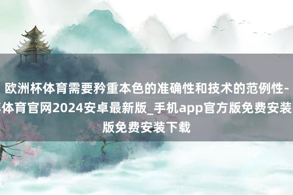 欧洲杯体育需要矜重本色的准确性和技术的范例性-世博体育官网2024安卓最新版_手机app官方版免费安装下载