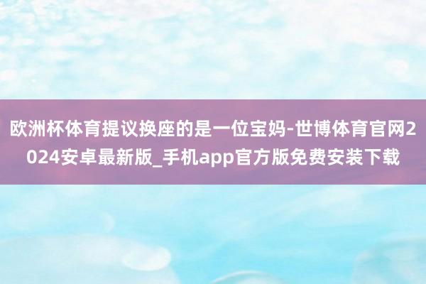 欧洲杯体育提议换座的是一位宝妈-世博体育官网2024安卓最新版_手机app官方版免费安装下载