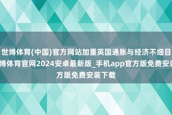 世博体育(中国)官方网站加重英国通胀与经济不细目性-世博体育官网2024安卓最新版_手机app官方版免费安装下载