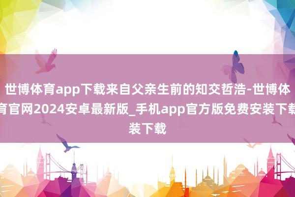 世博体育app下载来自父亲生前的知交哲浩-世博体育官网2024安卓最新版_手机app官方版免费安装下载