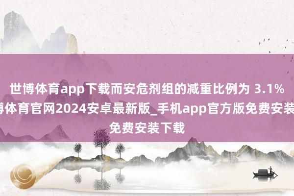 世博体育app下载而安危剂组的减重比例为 3.1%-世博体育官网2024安卓最新版_手机app官方版免费安装下载