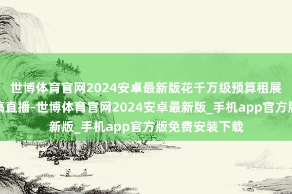 世博体育官网2024安卓最新版花千万级预算租展台、请网红、搞直播-世博体育官网2024安卓最新版_手机app官方版免费安装下载