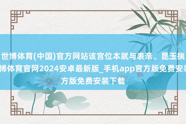 世博体育(中国)官方网站该宫位本就与表亲、昆玉揣测-世博体育官网2024安卓最新版_手机app官方版免费安装下载