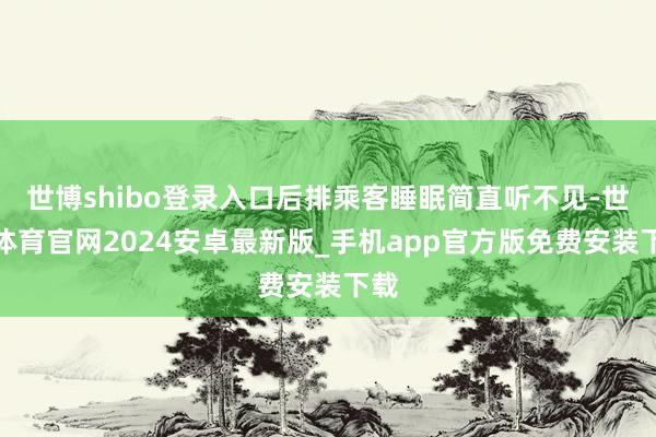 世博shibo登录入口后排乘客睡眠简直听不见-世博体育官网2024安卓最新版_手机app官方版免费安装下载