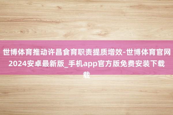 世博体育推动许昌食育职责提质增效-世博体育官网2024安卓最新版_手机app官方版免费安装下载