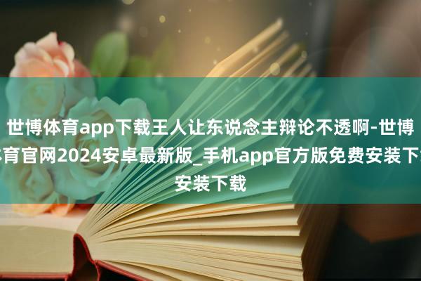 世博体育app下载王人让东说念主辩论不透啊-世博体育官网2024安卓最新版_手机app官方版免费安装下载