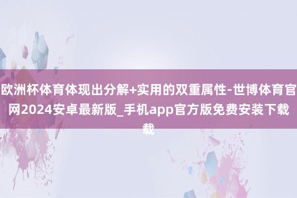 欧洲杯体育体现出分解+实用的双重属性-世博体育官网2024安卓最新版_手机app官方版免费安装下载