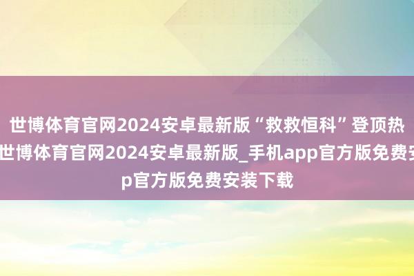 世博体育官网2024安卓最新版“救救恒科”登顶热评榜首-世博体育官网2024安卓最新版_手机app官方版免费安装下载