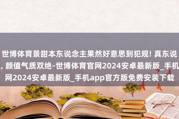 世博体育景甜本东说念主果然好意思到犯规! 真东说念主比镜头里还要惊艳, 颜值气质双绝-世博体育官网2024安卓最新版_手机app官方版免费安装下载