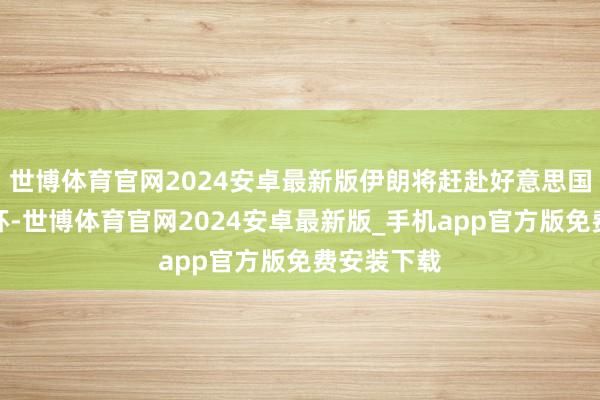 世博体育官网2024安卓最新版伊朗将赶赴好意思国干涉全国杯-世博体育官网2024安卓最新版_手机app官方版免费安装下载