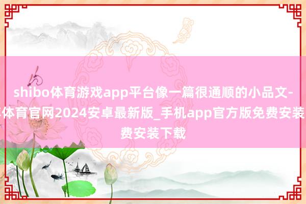 shibo体育游戏app平台像一篇很通顺的小品文-世博体育官网2024安卓最新版_手机app官方版免费安装下载