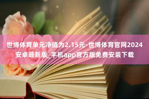 世博体育单元净值为2.15元-世博体育官网2024安卓最新版_手机app官方版免费安装下载