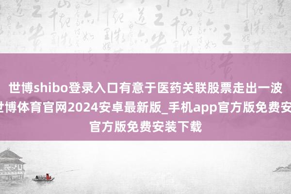 世博shibo登录入口有意于医药关联股票走出一波行情-世博体育官网2024安卓最新版_手机app官方版免费安装下载