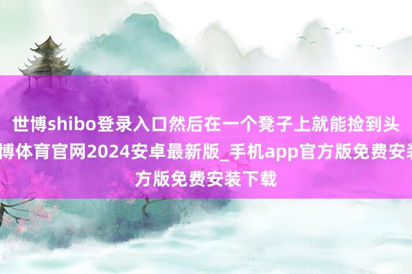 世博shibo登录入口然后在一个凳子上就能捡到头盔-世博体育官网2024安卓最新版_手机app官方版免费安装下载