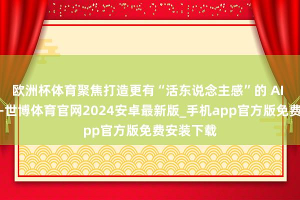 欧洲杯体育聚焦打造更有“活东说念主感”的 AI 聊天搭子-世博体育官网2024安卓最新版_手机app官方版免费安装下载
