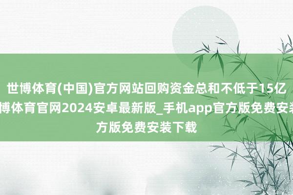 世博体育(中国)官方网站回购资金总和不低于15亿元-世博体育官网2024安卓最新版_手机app官方版免费安装下载