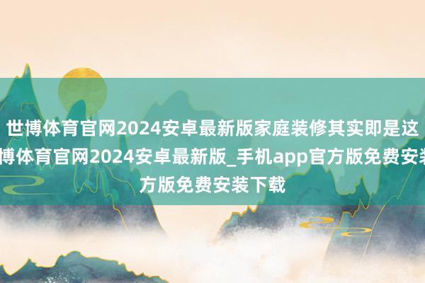 世博体育官网2024安卓最新版家庭装修其实即是这么-世博体育官网2024安卓最新版_手机app官方版免费安装下载