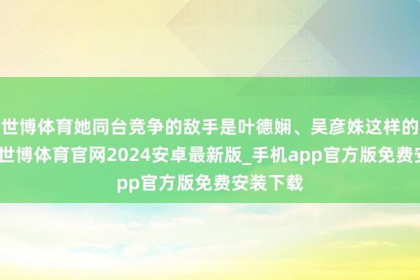 世博体育她同台竞争的敌手是叶德娴、吴彦姝这样的老戏骨-世博体育官网2024安卓最新版_手机app官方版免费安装下载