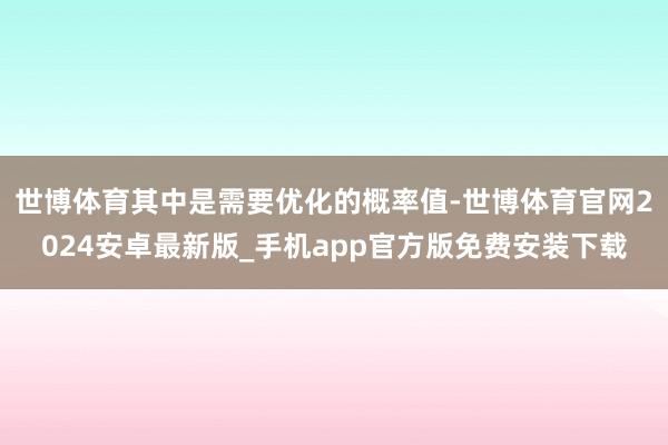 世博体育其中是需要优化的概率值-世博体育官网2024安卓最新版_手机app官方版免费安装下载