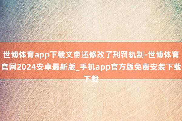 世博体育app下载文帝还修改了刑罚轨制-世博体育官网2024安卓最新版_手机app官方版免费安装下载