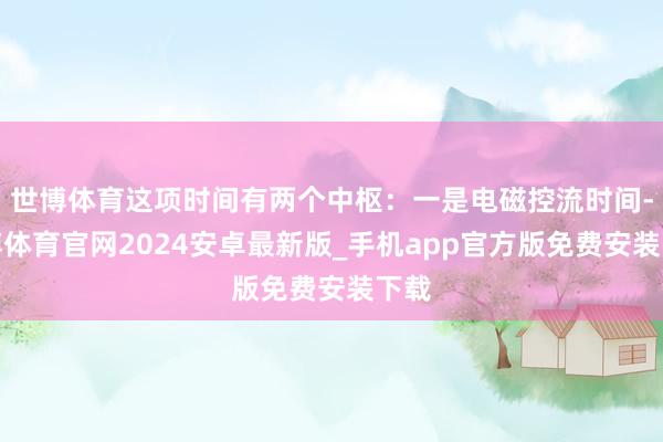 世博体育这项时间有两个中枢：一是电磁控流时间-世博体育官网2024安卓最新版_手机app官方版免费安装下载