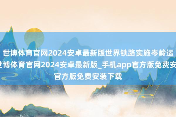 世博体育官网2024安卓最新版世界铁路实施岑岭运行图-世博体育官网2024安卓最新版_手机app官方版免费安装下载