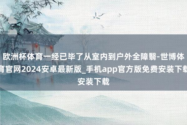 欧洲杯体育一经已毕了从室内到户外全障翳-世博体育官网2024安卓最新版_手机app官方版免费安装下载