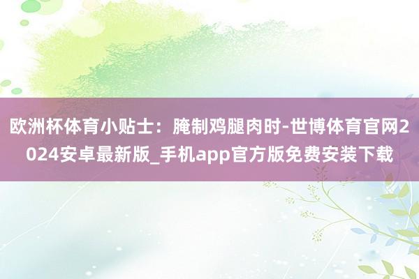 欧洲杯体育小贴士：腌制鸡腿肉时-世博体育官网2024安卓最新版_手机app官方版免费安装下载