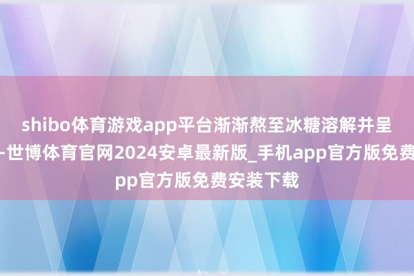 shibo体育游戏app平台渐渐熬至冰糖溶解并呈现琥珀色-世博体育官网2024安卓最新版_手机app官方版免费安装下载