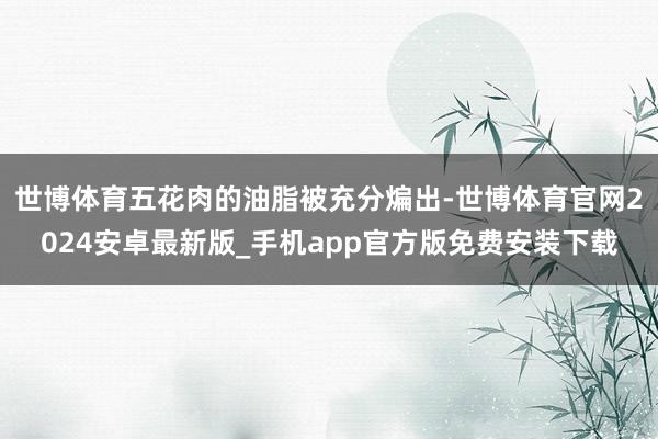 世博体育五花肉的油脂被充分煸出-世博体育官网2024安卓最新版_手机app官方版免费安装下载